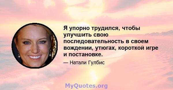 Я упорно трудился, чтобы улучшить свою последовательность в своем вождении, утюгах, короткой игре и постановке.