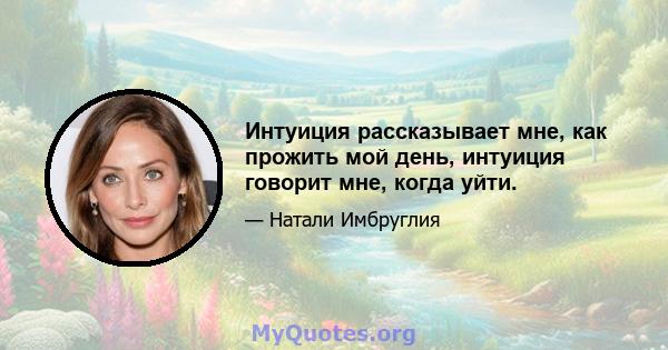 Интуиция рассказывает мне, как прожить мой день, интуиция говорит мне, когда уйти.