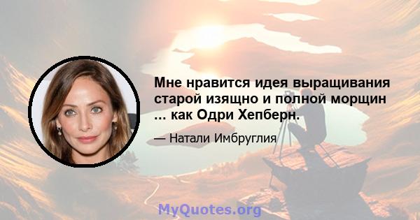 Мне нравится идея выращивания старой изящно и полной морщин ... как Одри Хепберн.