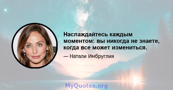 Наслаждайтесь каждым моментом: вы никогда не знаете, когда все может измениться.