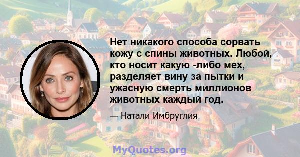 Нет никакого способа сорвать кожу с спины животных. Любой, кто носит какую -либо мех, разделяет вину за пытки и ужасную смерть миллионов животных каждый год.