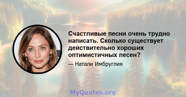 Счастливые песни очень трудно написать. Сколько существует действительно хороших оптимистичных песен?