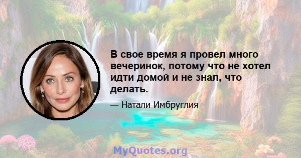 В свое время я провел много вечеринок, потому что не хотел идти домой и не знал, что делать.