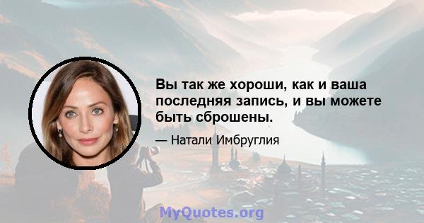 Вы так же хороши, как и ваша последняя запись, и вы можете быть сброшены.