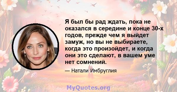 Я был бы рад ждать, пока не оказался в середине и конце 30-х годов, прежде чем я выйдет замуж, но вы не выбираете, когда это произойдет, и когда они это сделают, в вашем уме нет сомнений.