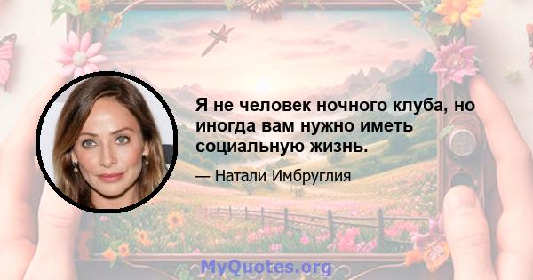 Я не человек ночного клуба, но иногда вам нужно иметь социальную жизнь.