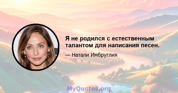 Я не родился с естественным талантом для написания песен.