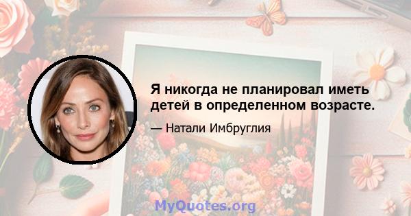 Я никогда не планировал иметь детей в определенном возрасте.