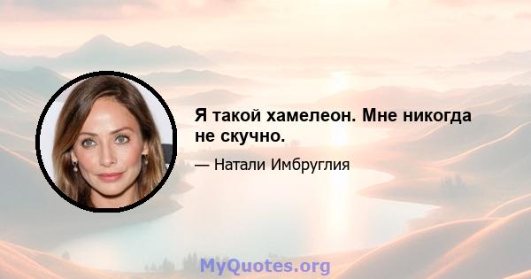 Я такой хамелеон. Мне никогда не скучно.