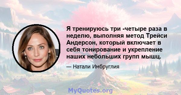 Я тренируюсь три -четыре раза в неделю, выполняя метод Трейси Андерсон, который включает в себя тонирование и укрепление наших небольших групп мышц.