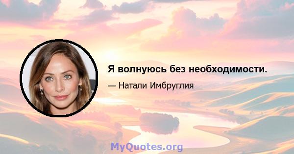 Я волнуюсь без необходимости.