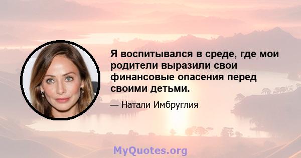 Я воспитывался в среде, где мои родители выразили свои финансовые опасения перед своими детьми.