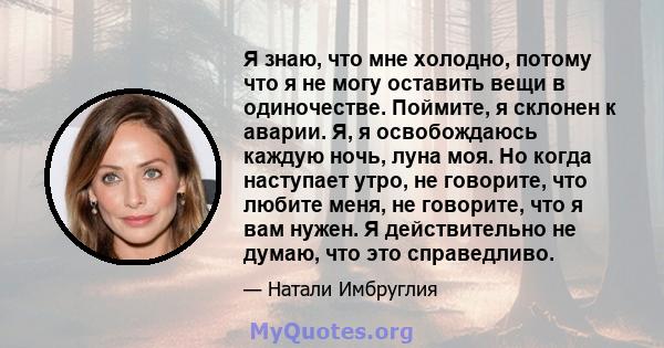 Я знаю, что мне холодно, потому что я не могу оставить вещи в одиночестве. Поймите, я склонен к аварии. Я, я освобождаюсь каждую ночь, луна моя. Но когда наступает утро, не говорите, что любите меня, не говорите, что я