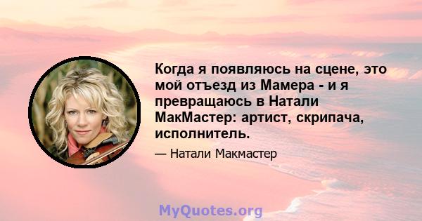 Когда я появляюсь на сцене, это мой отъезд из Мамера - и я превращаюсь в Натали МакМастер: артист, скрипача, исполнитель.