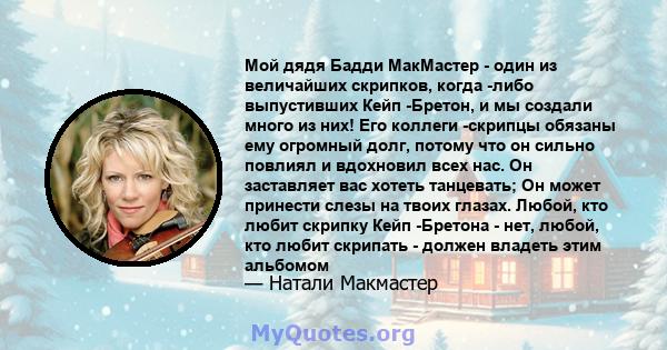 Мой дядя Бадди МакМастер - один из величайших скрипков, когда -либо выпустивших Кейп -Бретон, и мы создали много из них! Его коллеги -скрипцы обязаны ему огромный долг, потому что он сильно повлиял и вдохновил всех нас. 