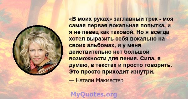 «В моих руках» заглавный трек - моя самая первая вокальная попытка, и я не певец как таковой. Но я всегда хотел выразить себя вокально на своих альбомах, и у меня действительно нет большой возможности для пения. Сила, я 