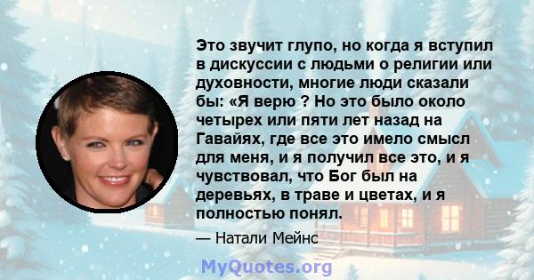 Это звучит глупо, но когда я вступил в дискуссии с людьми о религии или духовности, многие люди сказали бы: «Я верю ? Но это было около четырех или пяти лет назад на Гавайях, где все это имело смысл для меня, и я