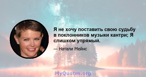 Я не хочу поставить свою судьбу в поклонников музыки кантри; Я слишком упрямый.