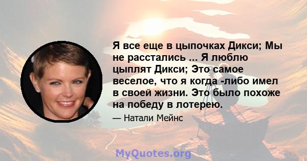 Я все еще в цыпочках Дикси; Мы не расстались ... Я люблю цыплят Дикси; Это самое веселое, что я когда -либо имел в своей жизни. Это было похоже на победу в лотерею.