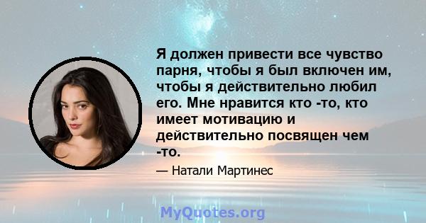 Я должен привести все чувство парня, чтобы я был включен им, чтобы я действительно любил его. Мне нравится кто -то, кто имеет мотивацию и действительно посвящен чем -то.