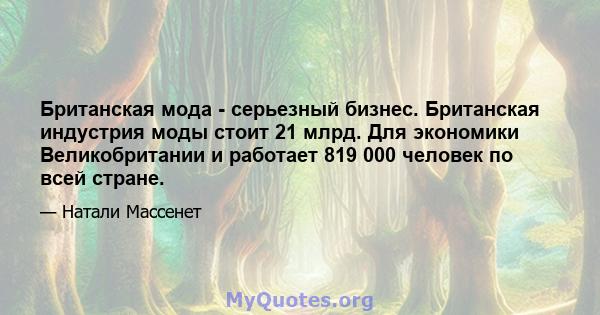 Британская мода - серьезный бизнес. Британская индустрия моды стоит 21 млрд. Для экономики Великобритании и работает 819 000 человек по всей стране.