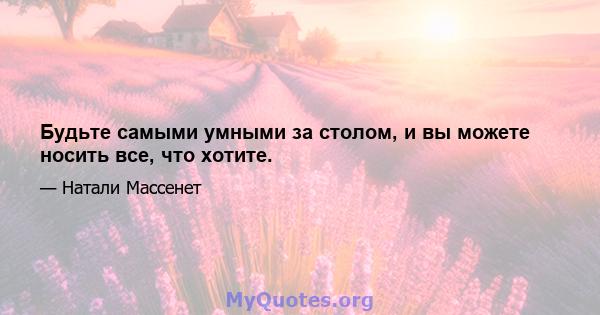 Будьте самыми умными за столом, и вы можете носить все, что хотите.