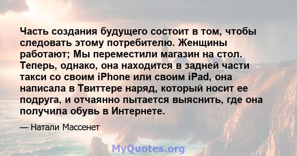 Часть создания будущего состоит в том, чтобы следовать этому потребителю. Женщины работают; Мы переместили магазин на стол. Теперь, однако, она находится в задней части такси со своим iPhone или своим iPad, она написала 