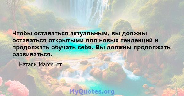 Чтобы оставаться актуальным, вы должны оставаться открытыми для новых тенденций и продолжать обучать себя. Вы должны продолжать развиваться.