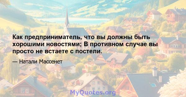 Как предприниматель, что вы должны быть хорошими новостями; В противном случае вы просто не встаете с постели.