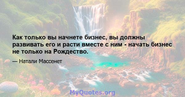 Как только вы начнете бизнес, вы должны развивать его и расти вместе с ним - начать бизнес не только на Рождество.