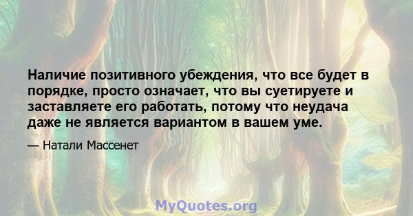 Наличие позитивного убеждения, что все будет в порядке, просто означает, что вы суетируете и заставляете его работать, потому что неудача даже не является вариантом в вашем уме.