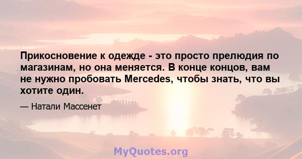 Прикосновение к одежде - это просто прелюдия по магазинам, но она меняется. В конце концов, вам не нужно пробовать Mercedes, чтобы знать, что вы хотите один.