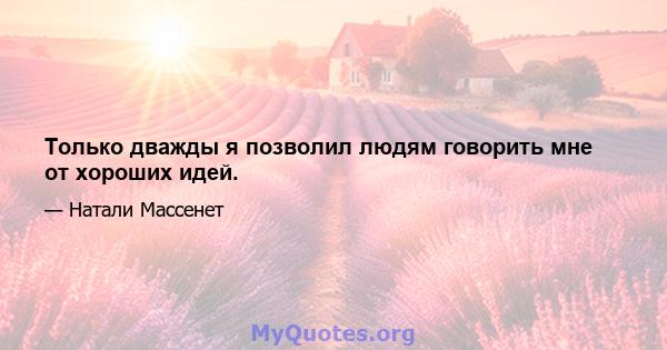 Только дважды я позволил людям говорить мне от хороших идей.