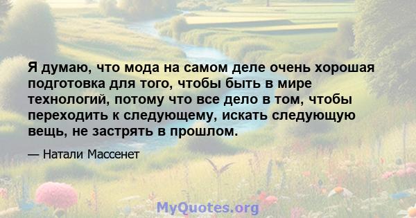 Я думаю, что мода на самом деле очень хорошая подготовка для того, чтобы быть в мире технологий, потому что все дело в том, чтобы переходить к следующему, искать следующую вещь, не застрять в прошлом.