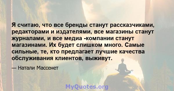 Я считаю, что все бренды станут рассказчиками, редакторами и издателями, все магазины станут журналами, и все медиа -компании станут магазинами. Их будет слишком много. Самые сильные, те, кто предлагает лучшие качества