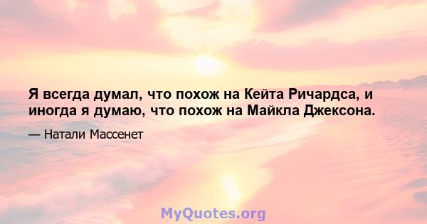 Я всегда думал, что похож на Кейта Ричардса, и иногда я думаю, что похож на Майкла Джексона.