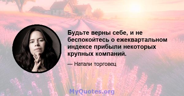 Будьте верны себе, и не беспокойтесь о ежеквартальном индексе прибыли некоторых крупных компаний.