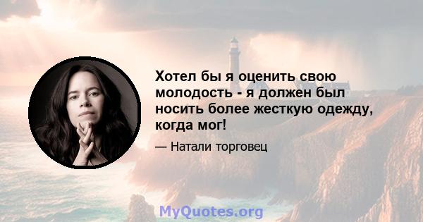 Хотел бы я оценить свою молодость - я должен был носить более жесткую одежду, когда мог!