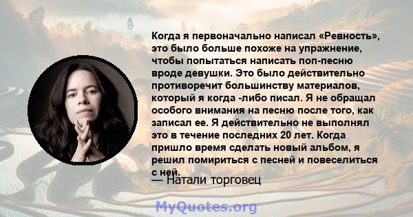 Когда я первоначально написал «Ревность», это было больше похоже на упражнение, чтобы попытаться написать поп-песню вроде девушки. Это было действительно противоречит большинству материалов, который я когда -либо писал. 