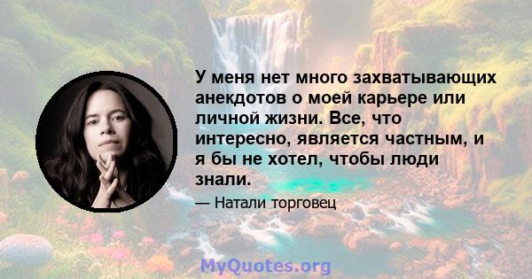 У меня нет много захватывающих анекдотов о моей карьере или личной жизни. Все, что интересно, является частным, и я бы не хотел, чтобы люди знали.