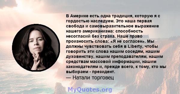 В Америке есть одна традиция, которую я с гордостью наследуем. Это наша первая свобода и самовыразительное выражение нашего американизма: способность несогласий без страха. Наше право произносить слова: «Я не согласен». 