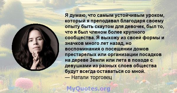 Я думаю, что самым устойчивым уроком, который я преподавал благодаря своему опыту быть скаутом для девочек, был то, что я был членом более крупного сообщества. Я выхожу из своей формы и значков много лет назад, но