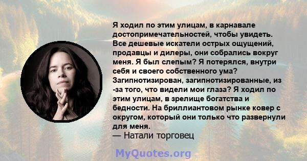 Я ходил по этим улицам, в карнавале достопримечательностей, чтобы увидеть. Все дешевые искатели острых ощущений, продавцы и дилеры, они собрались вокруг меня. Я был слепым? Я потерялся, внутри себя и своего собственного 