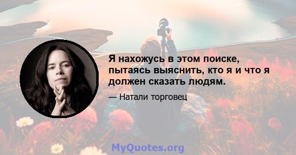 Я нахожусь в этом поиске, пытаясь выяснить, кто я и что я должен сказать людям.