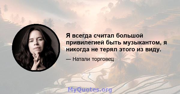 Я всегда считал большой привилегией быть музыкантом, я никогда не терял этого из виду.