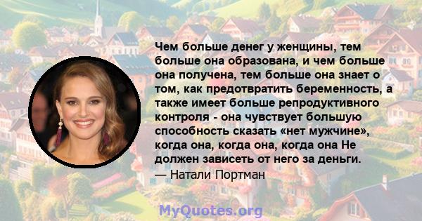 Чем больше денег у женщины, тем больше она образована, и чем больше она получена, тем больше она знает о том, как предотвратить беременность, а также имеет больше репродуктивного контроля - она ​​чувствует большую