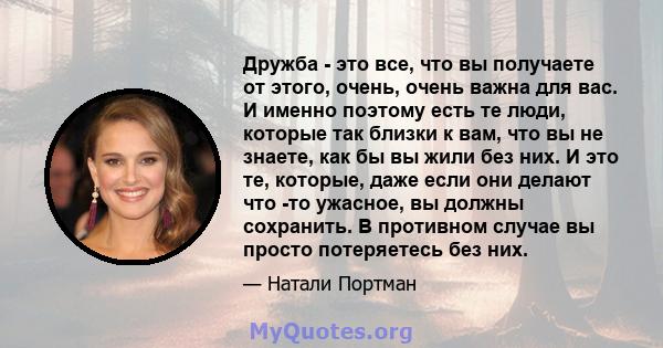 Дружба - это все, что вы получаете от этого, очень, очень важна для вас. И именно поэтому есть те люди, которые так близки к вам, что вы не знаете, как бы вы жили без них. И это те, которые, даже если они делают что -то 