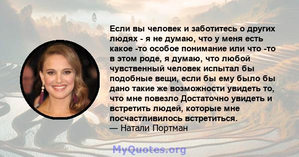 Если вы человек и заботитесь о других людях - я не думаю, что у меня есть какое -то особое понимание или что -то в этом роде, я думаю, что любой чувственный человек испытал бы подобные вещи, если бы ему было бы дано