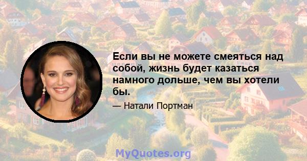 Если вы не можете смеяться над собой, жизнь будет казаться намного дольше, чем вы хотели бы.