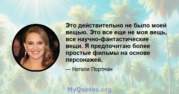 Это действительно не было моей вещью. Это все еще не моя вещь, все научно-фантастические вещи. Я предпочитаю более простые фильмы на основе персонажей.